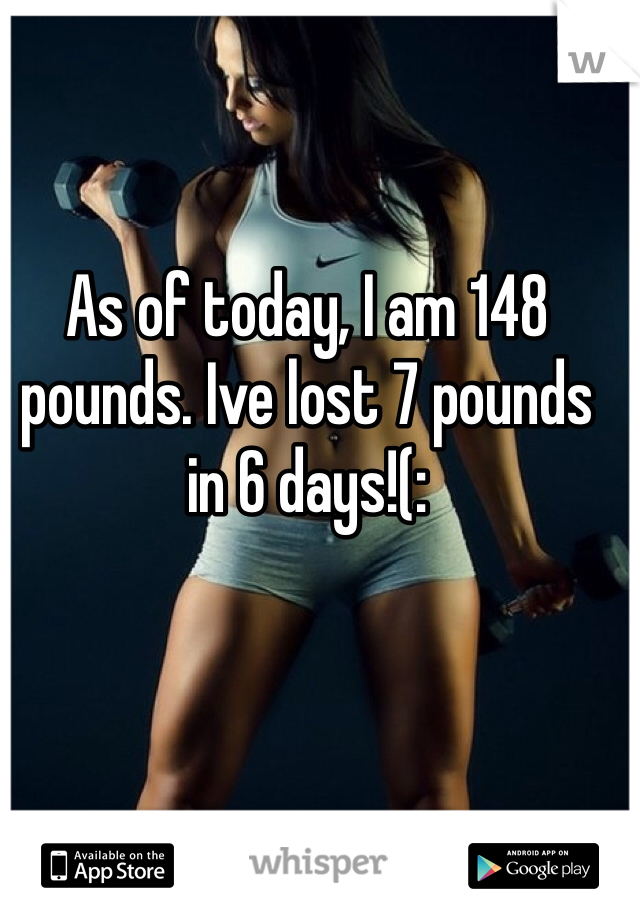 As of today, I am 148 pounds. Ive lost 7 pounds in 6 days!(: 
