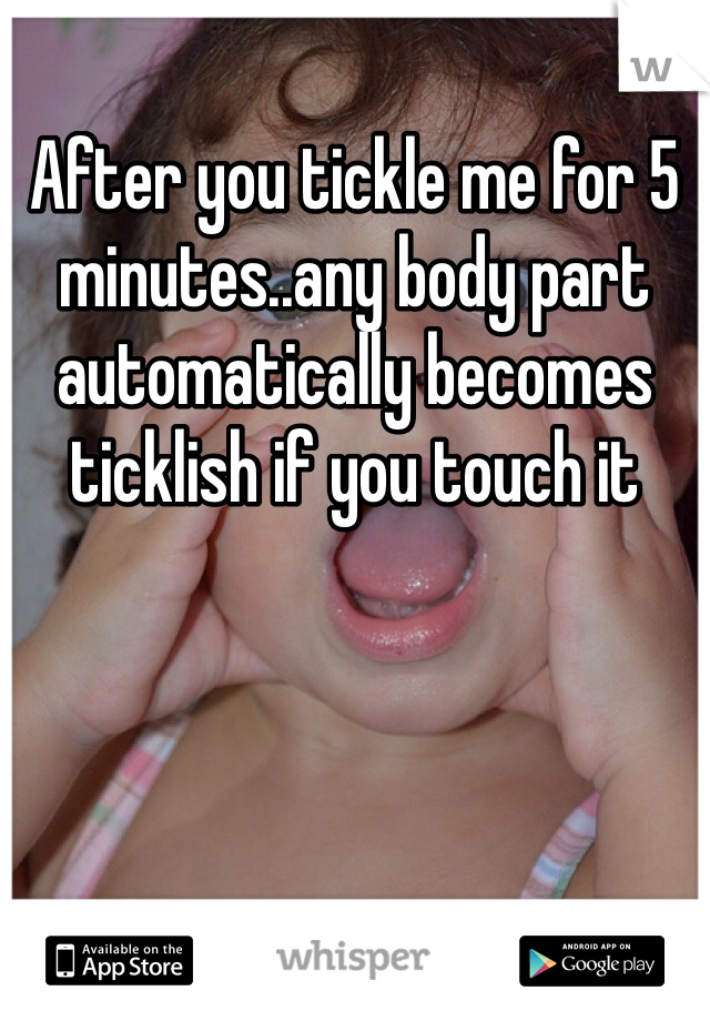 After you tickle me for 5 minutes..any body part automatically becomes ticklish if you touch it