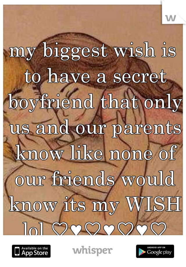 my biggest wish is to have a secret boyfriend that only us and our parents know like none of our friends would know its my WISH lol ♡♥♡♥♡♥♡