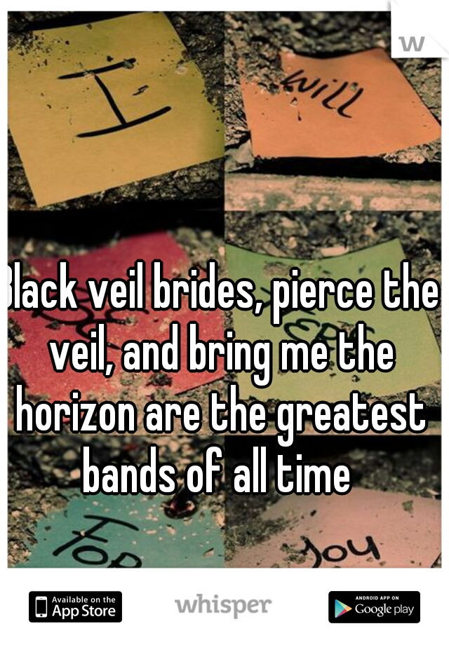 Black veil brides, pierce the veil, and bring me the horizon are the greatest bands of all time 