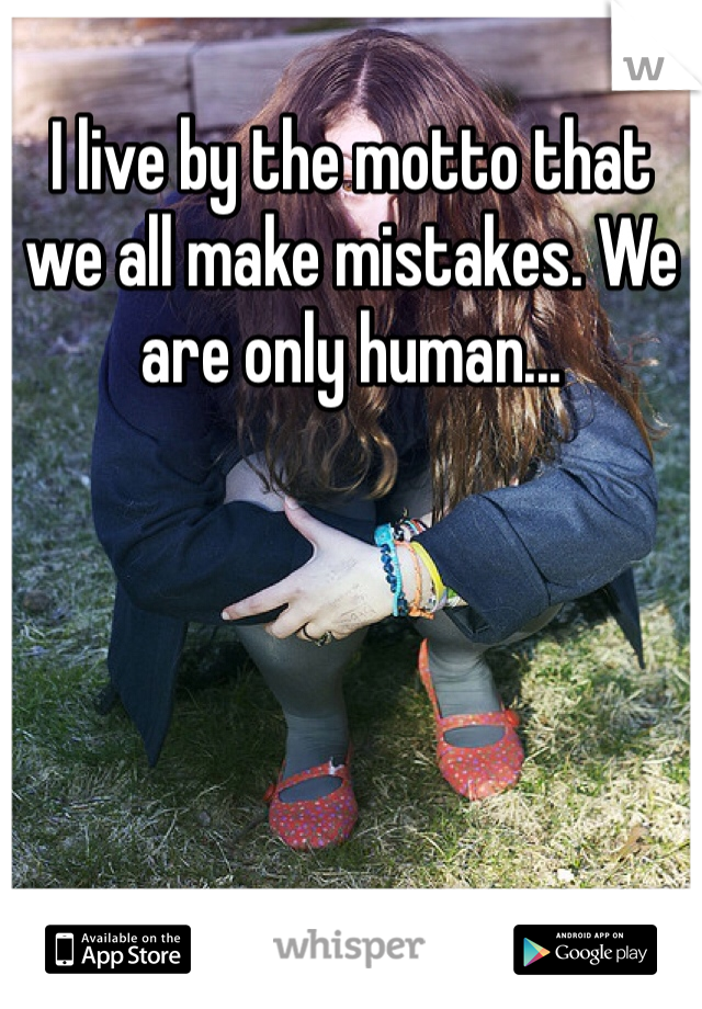 I live by the motto that we all make mistakes. We are only human...