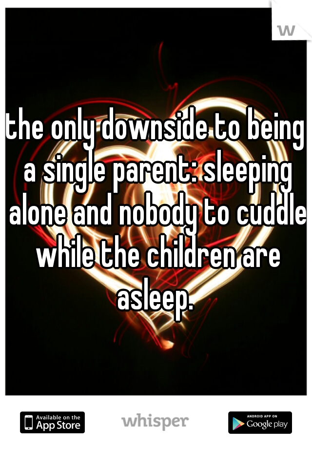 the only downside to being a single parent: sleeping alone and nobody to cuddle while the children are asleep. 