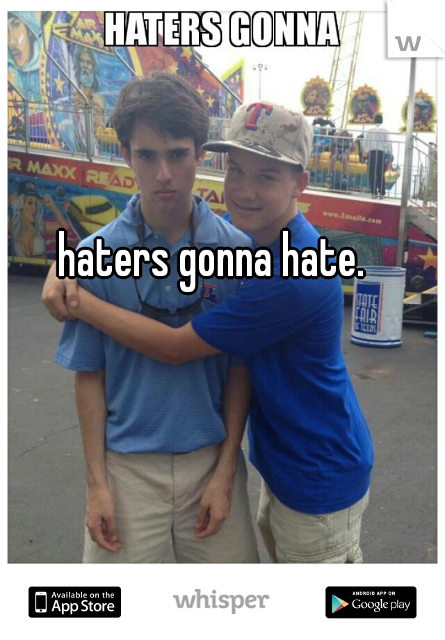 haters gonna hate.