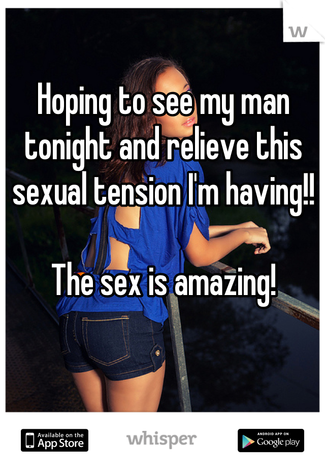 Hoping to see my man tonight and relieve this sexual tension I'm having!! 

The sex is amazing!