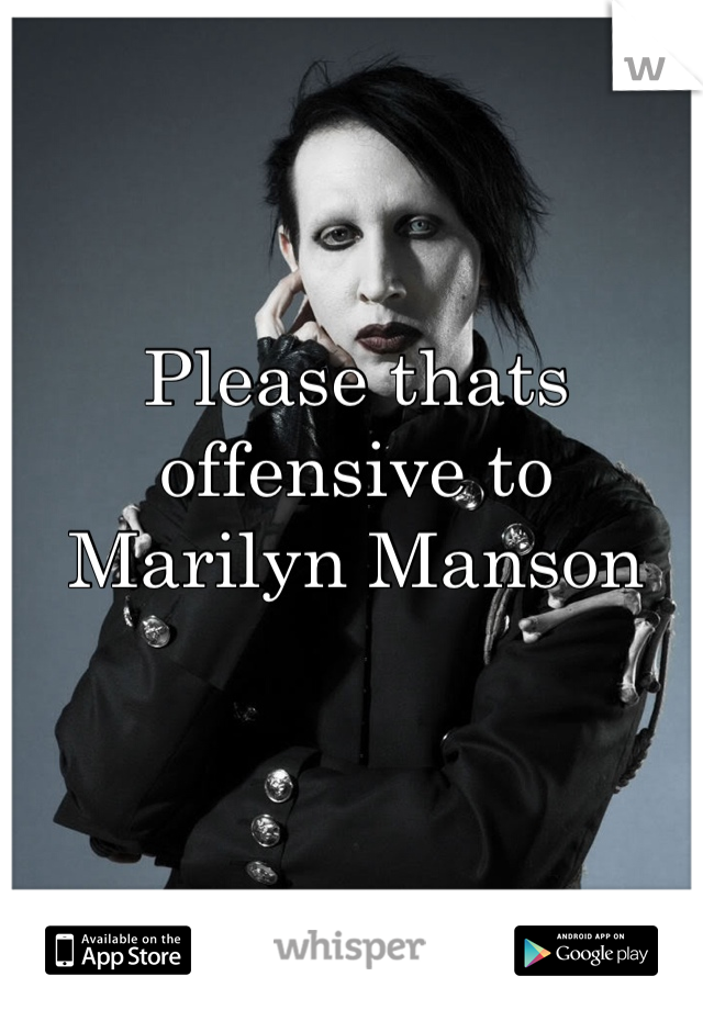 Please thats offensive to  Marilyn Manson 