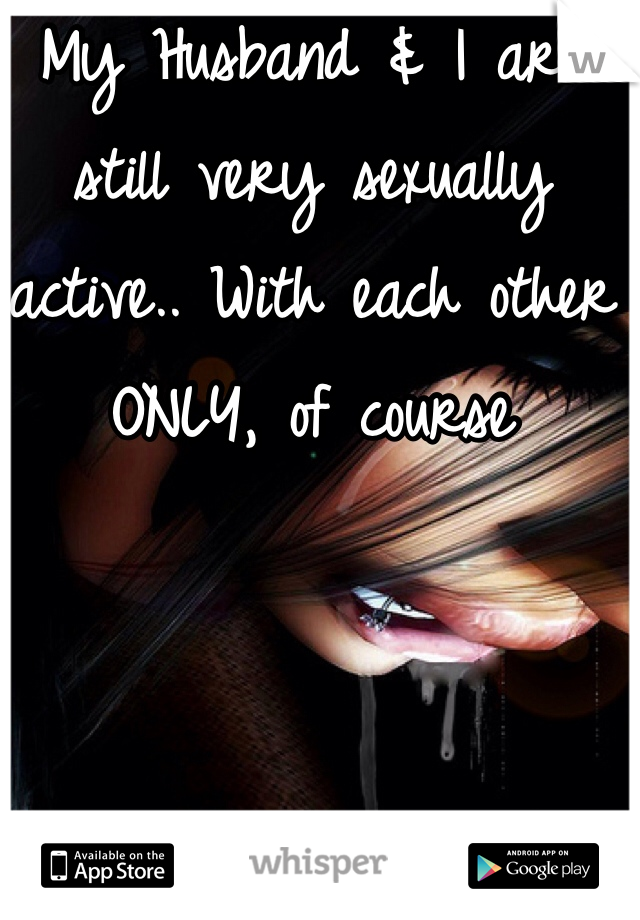 My Husband & I are still very sexually active.. With each other ONLY, of course