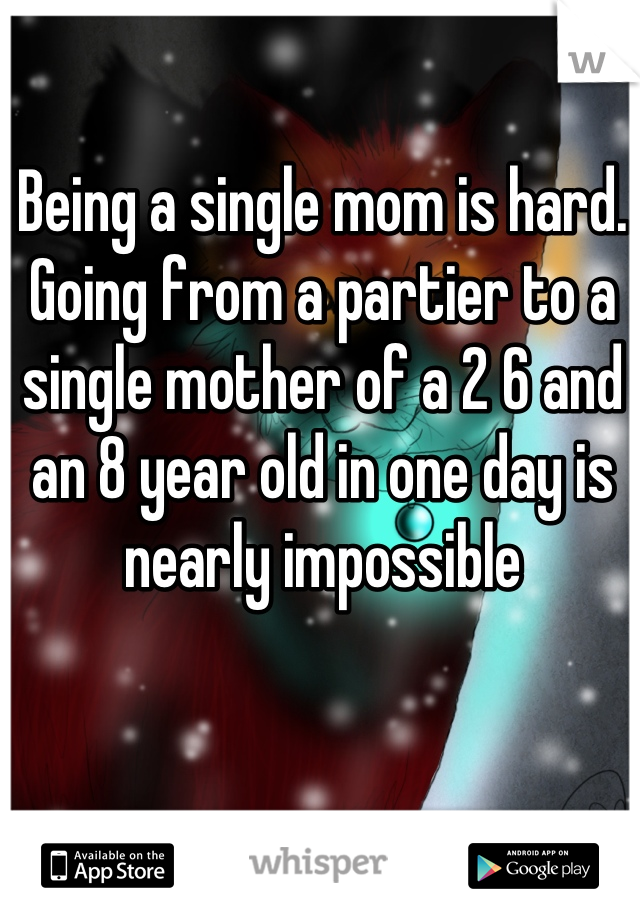 Being a single mom is hard.   Going from a partier to a single mother of a 2 6 and an 8 year old in one day is nearly impossible