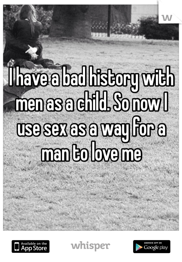 I have a bad history with men as a child. So now I use sex as a way for a man to love me