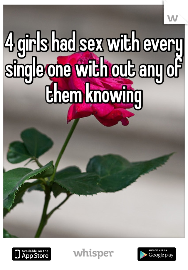 4 girls had sex with every single one with out any of them knowing 