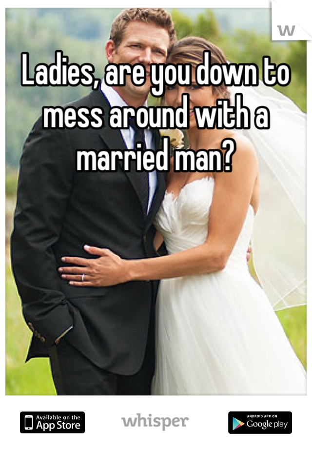 Ladies, are you down to mess around with a married man?