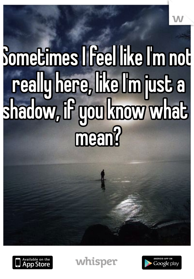 Sometimes I feel like I'm not really here, like I'm just a shadow, if you know what I mean?