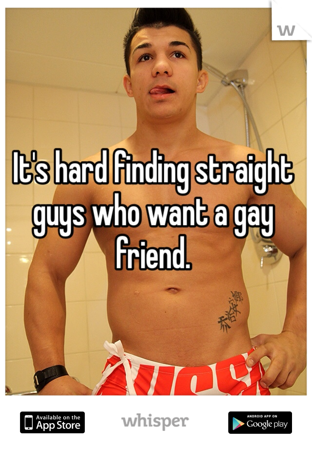 It's hard finding straight guys who want a gay friend. 