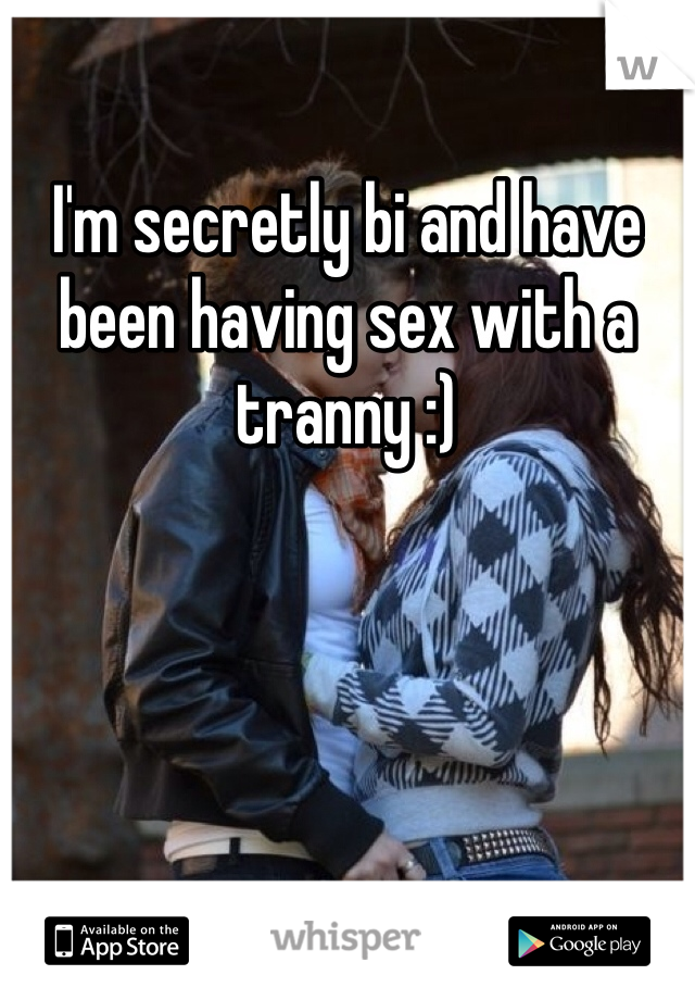I'm secretly bi and have been having sex with a tranny :) 