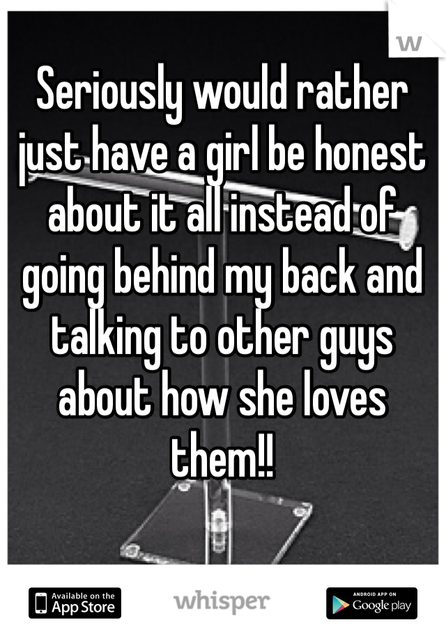 Seriously would rather just have a girl be honest about it all instead of going behind my back and talking to other guys about how she loves them!! 