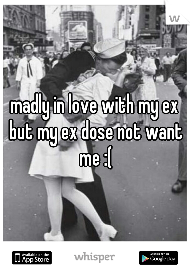 madly in love with my ex but my ex dose not want me :(