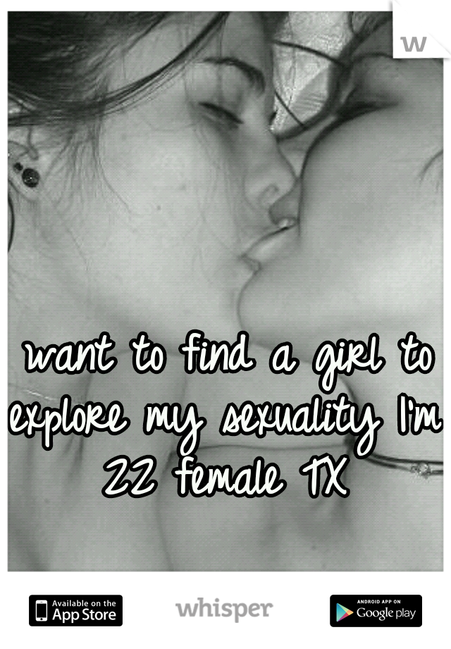 I want to find a girl to explore my sexuality I'm 22 female TX