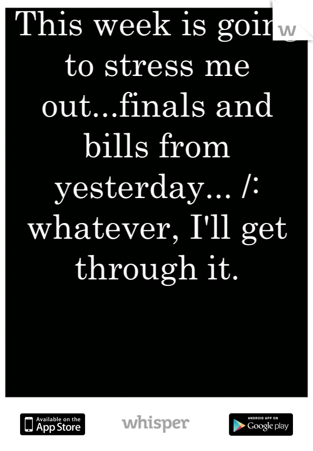 This week is going to stress me out...finals and bills from yesterday... /: whatever, I'll get through it.