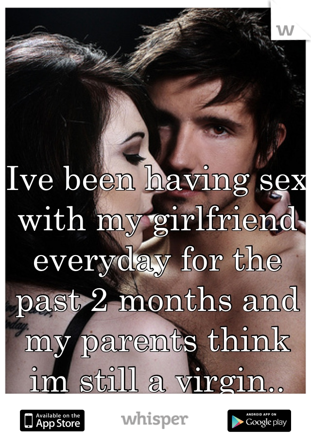 Ive been having sex with my girlfriend everyday for the past 2 months and my parents think im still a virgin.. 