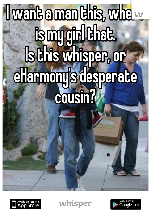 I want a man this, where is my girl that.
Is this whisper, or eHarmony's desperate cousin?