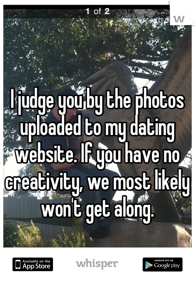 

I judge you by the photos uploaded to my dating website. If you have no creativity, we most likely won't get along.