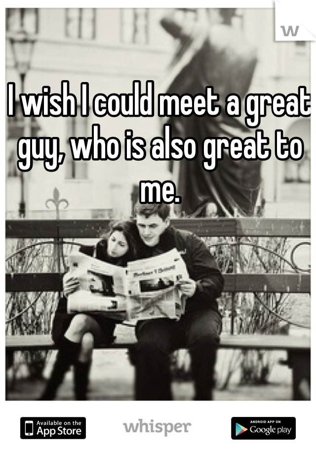 I wish I could meet a great guy, who is also great to me. 