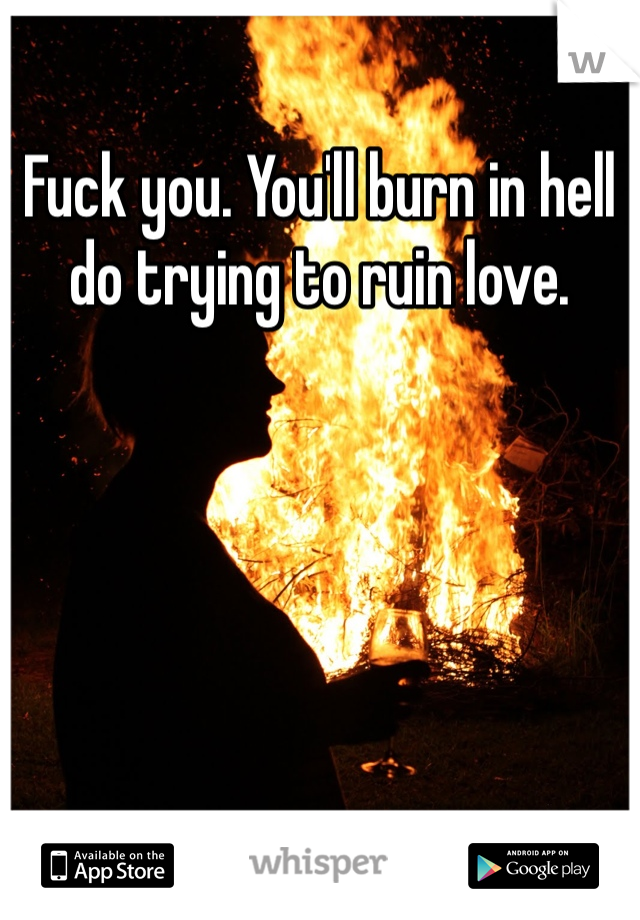 Fuck you. You'll burn in hell do trying to ruin love. 
