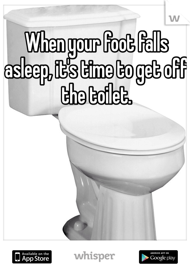 When your foot falls asleep, it's time to get off the toilet. 
