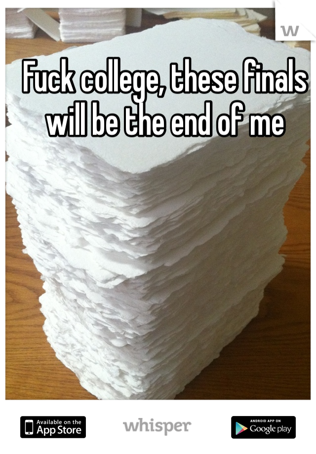 Fuck college, these finals will be the end of me