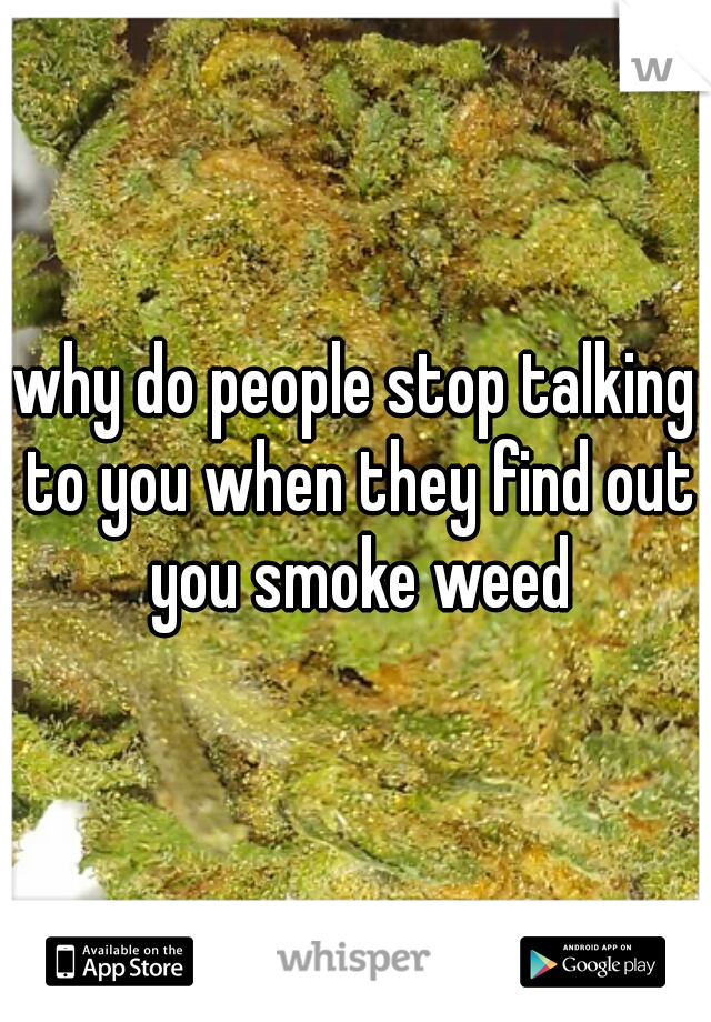 why do people stop talking to you when they find out you smoke weed