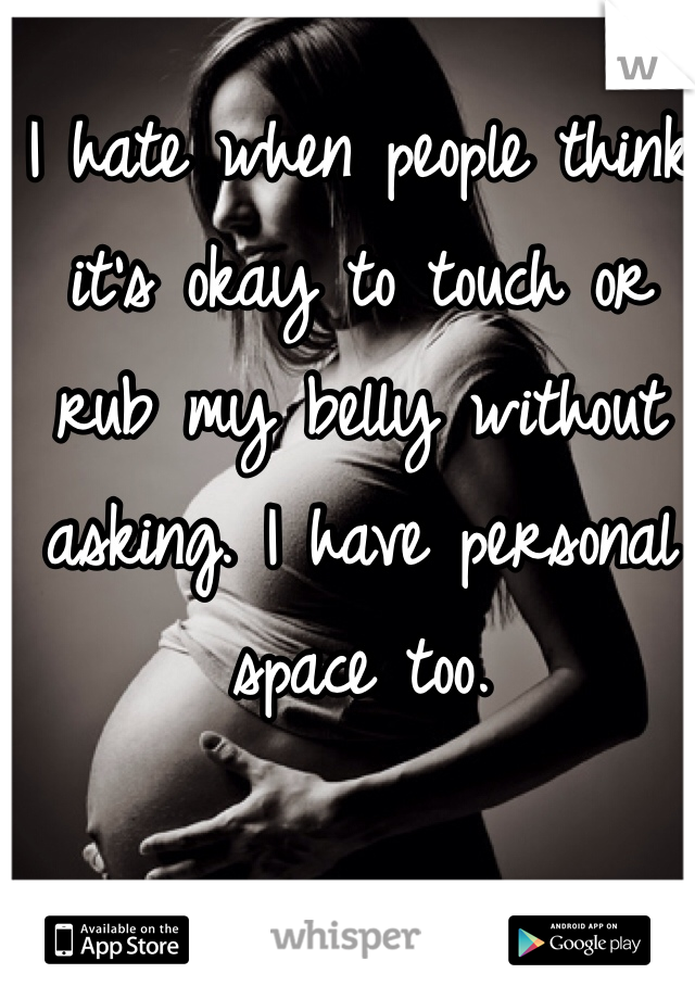 I hate when people think it's okay to touch or 
rub my belly without asking. I have personal 
space too. 