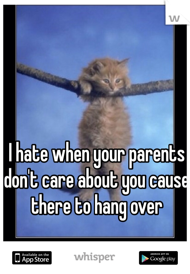 I hate when your parents don't care about you cause there to hang over 