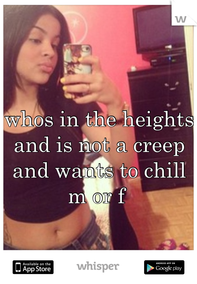 whos in the heights and is not a creep and wants to chill m or f 