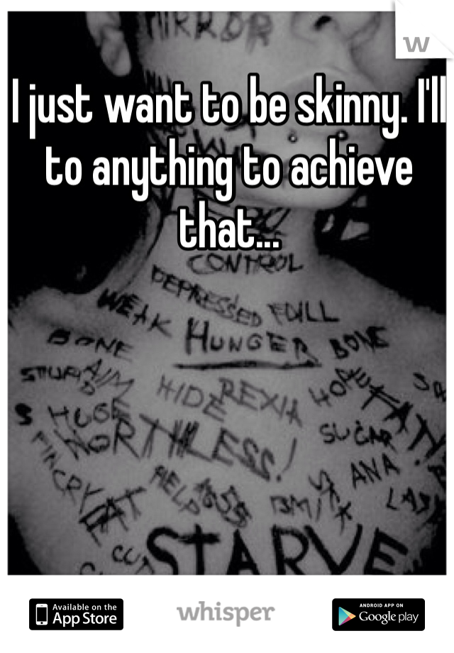 I just want to be skinny. I'll to anything to achieve that...