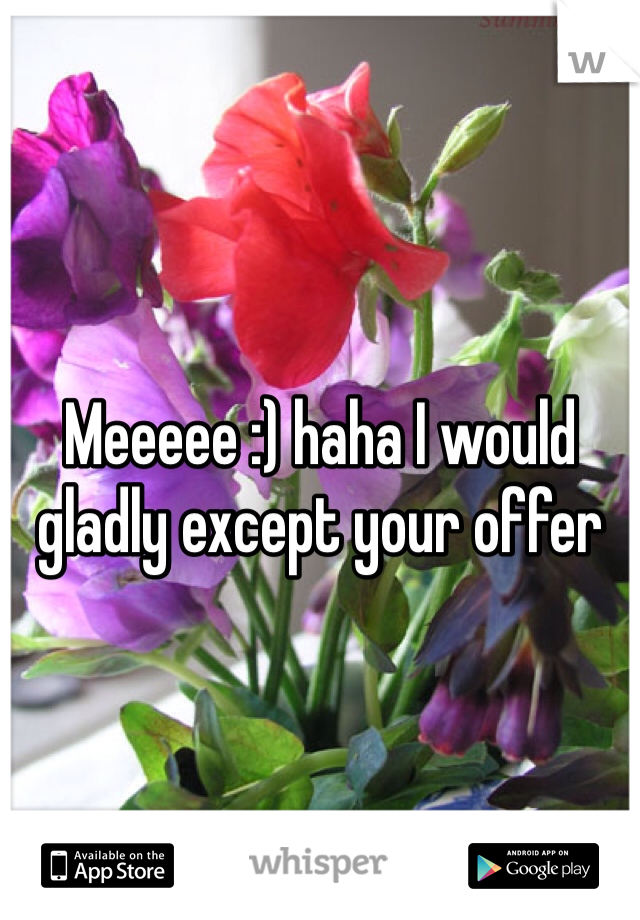 Meeeee :) haha I would gladly except your offer 