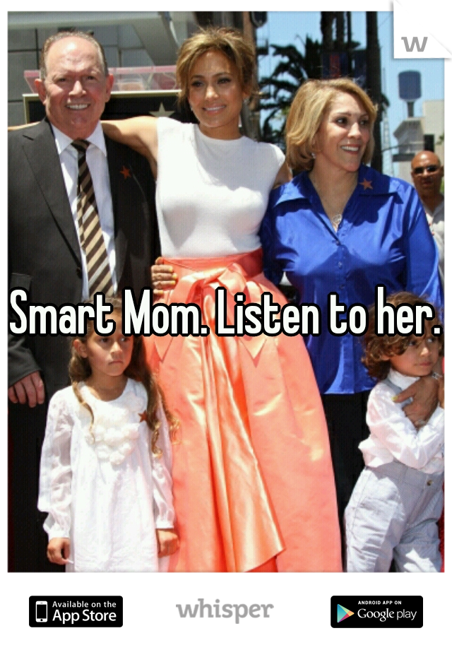 Smart Mom. Listen to her.
