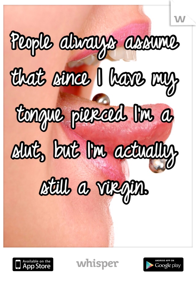 People always assume that since I have my tongue pierced I'm a slut, but I'm actually still a virgin.  