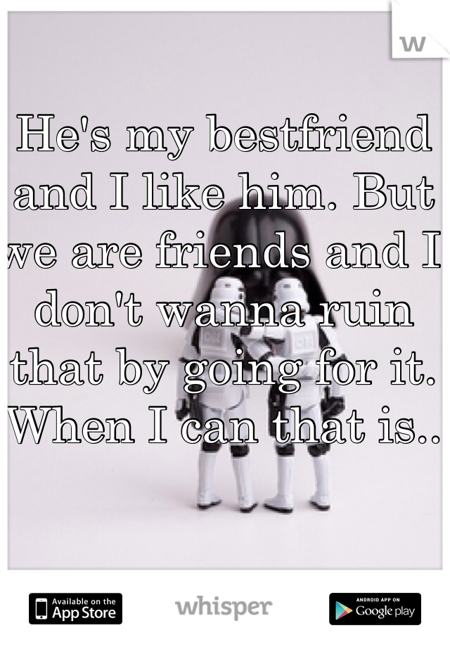 He's my bestfriend and I like him. But we are friends and I don't wanna ruin that by going for it. When I can that is..