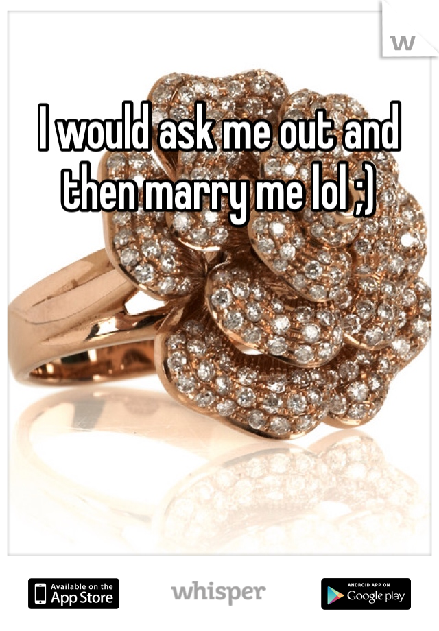 I would ask me out and then marry me lol ;)