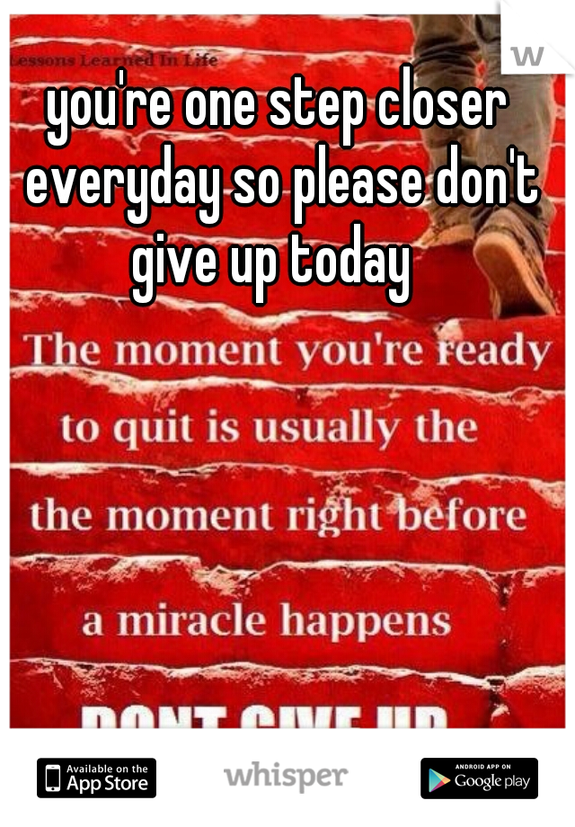 you're one step closer everyday so please don't give up today  