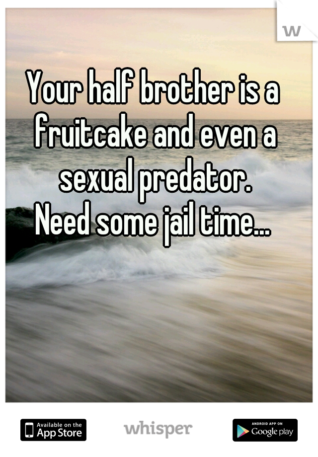 Your half brother is a fruitcake and even a sexual predator.
Need some jail time...