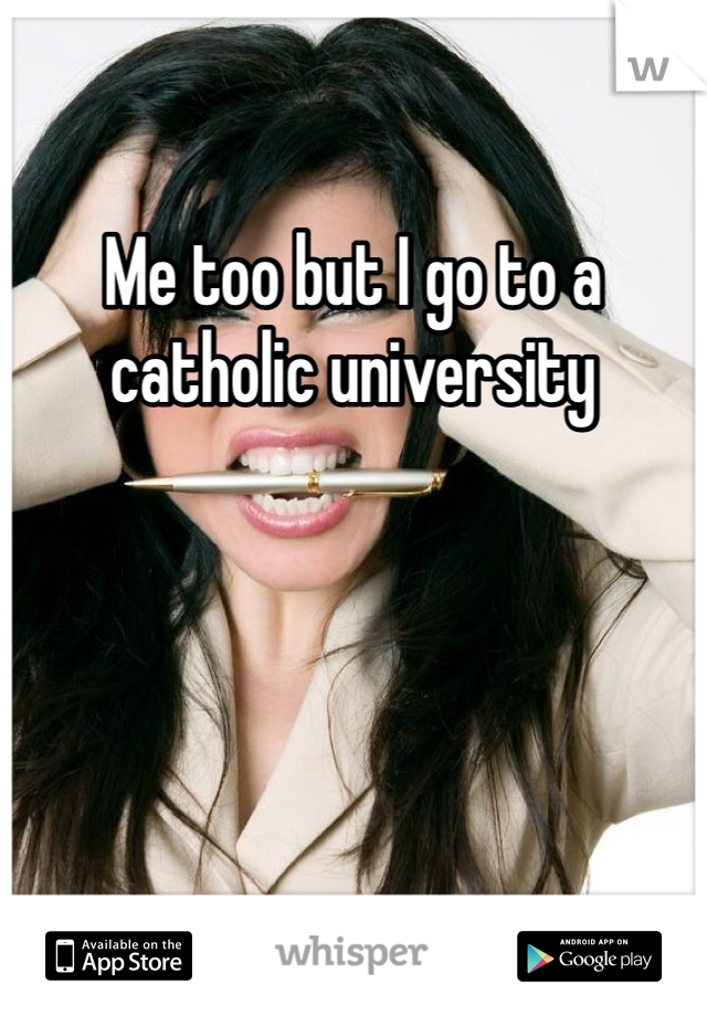 Me too but I go to a catholic university