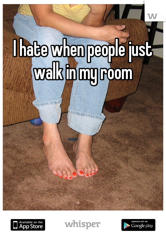I hate when people just walk in my room