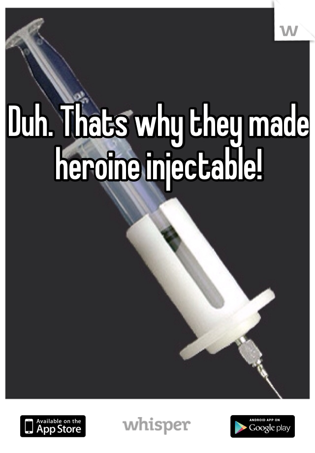 Duh. Thats why they made heroine injectable!