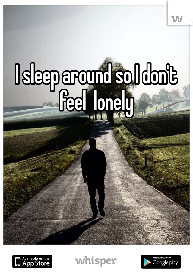I sleep around so I don't feel  lonely 