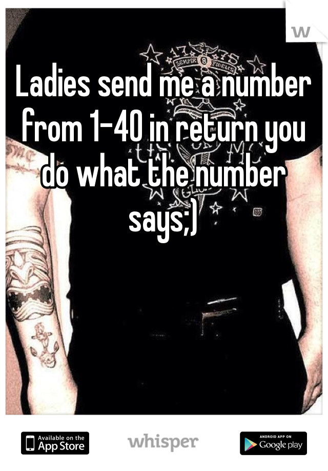 Ladies send me a number from 1-40 in return you do what the number says;)