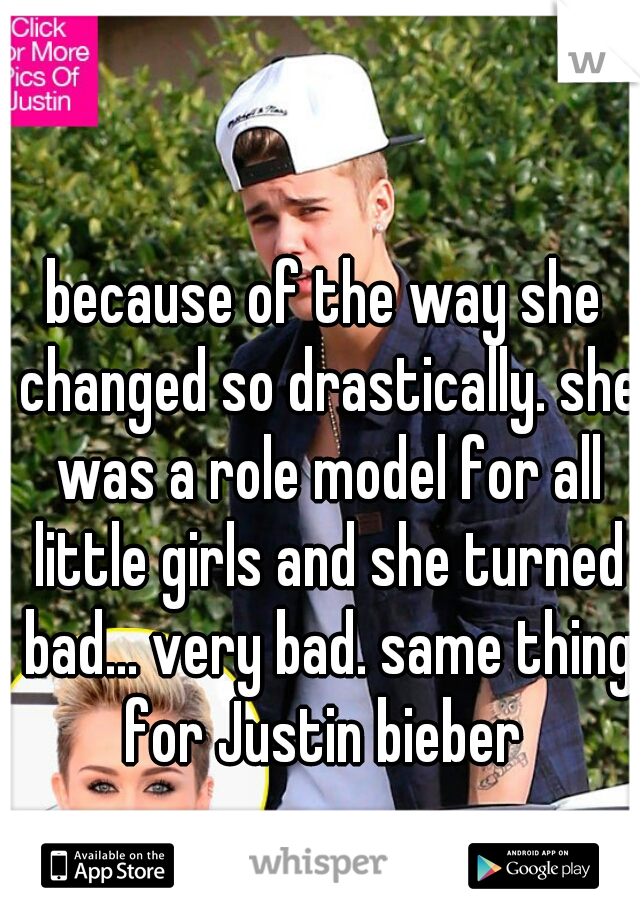 because of the way she changed so drastically. she was a role model for all little girls and she turned bad... very bad. same thing for Justin bieber 
