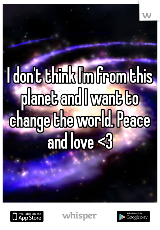 I don't think I'm from this planet and I want to change the world. Peace and love <3