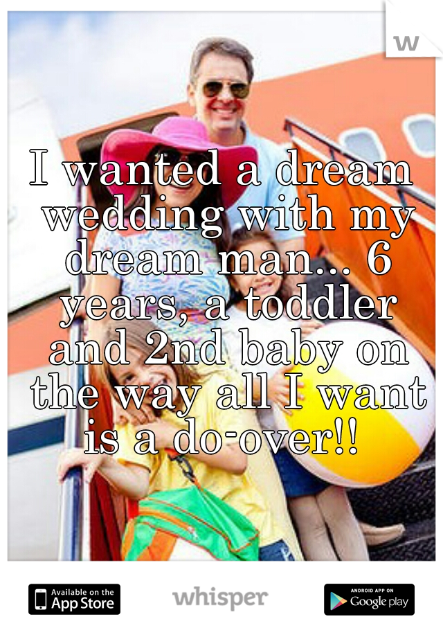 I wanted a dream wedding with my dream man... 6 years, a toddler and 2nd baby on the way all I want is a do-over!! 