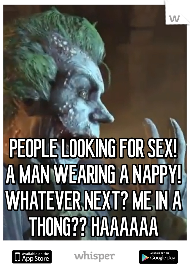 PEOPLE LOOKING FOR SEX! 
A MAN WEARING A NAPPY!
WHATEVER NEXT? ME IN A THONG?? HAAAAAA HAHAHAHAHA! 