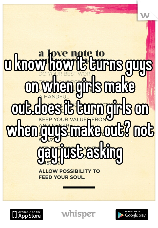 u know how it turns guys on when girls make out.does it turn girls on when guys make out? not gay just asking